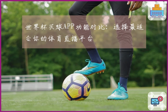 世界杯买球APP功能对比：选择最适合你的体育直播平台