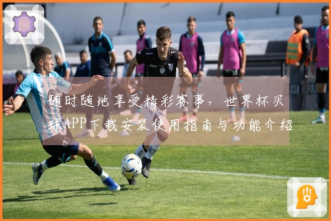 随时随地享受精彩赛事，世界杯买球APP下载安装使用指南与功能介绍