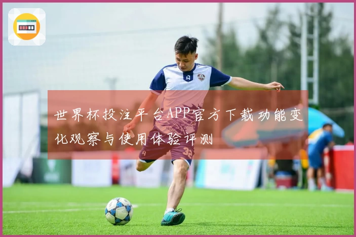 世界杯投注平台APP官方下载功能变化观察与使用体验评测