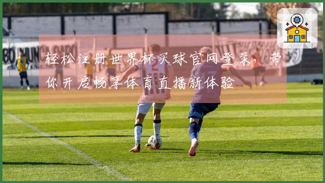 轻松注册世界杯买球官网登录，带你开启畅享体育直播新体验