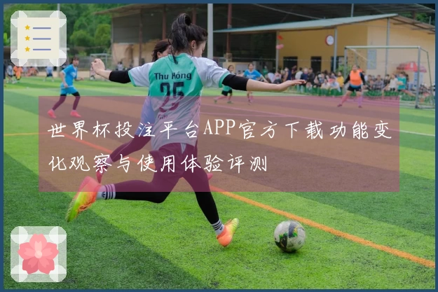 世界杯投注平台APP官方下载功能变化观察与使用体验评测