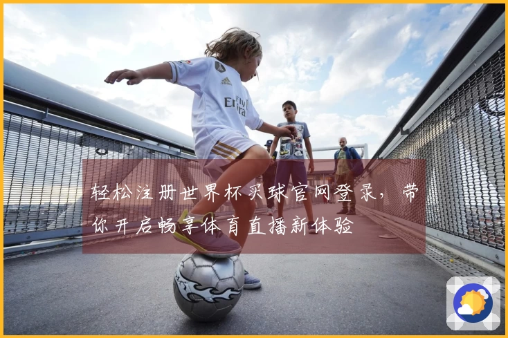 轻松注册世界杯买球官网登录，带你开启畅享体育直播新体验