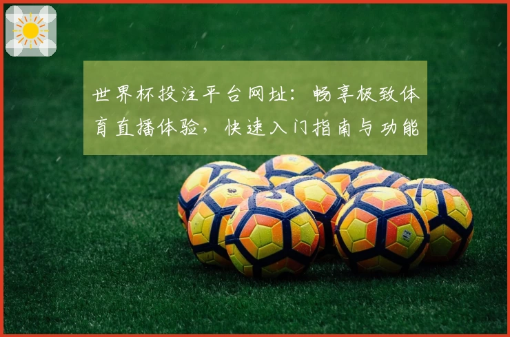 世界杯投注平台网址：畅享极致体育直播体验，快速入门指南与功能评测