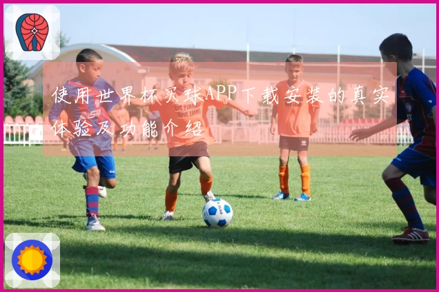 使用世界杯买球APP下载安装的真实体验及功能介绍