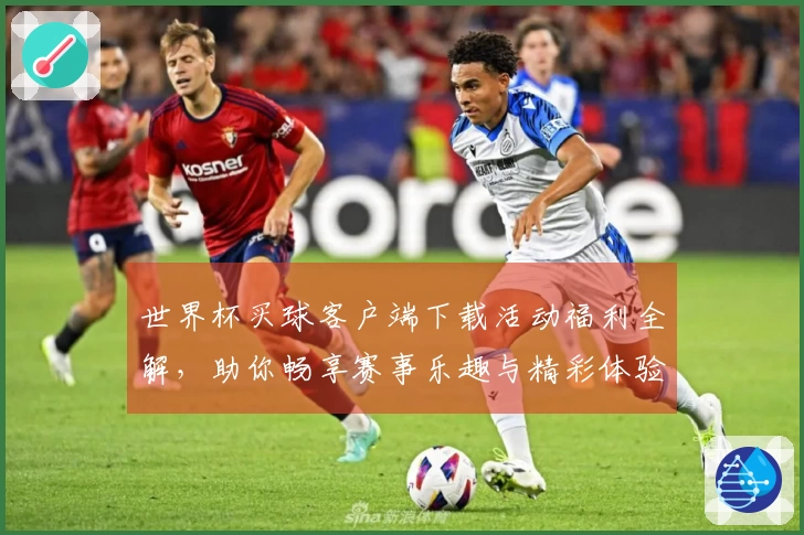 世界杯买球客户端下载活动福利全解，助你畅享赛事乐趣与精彩体验
