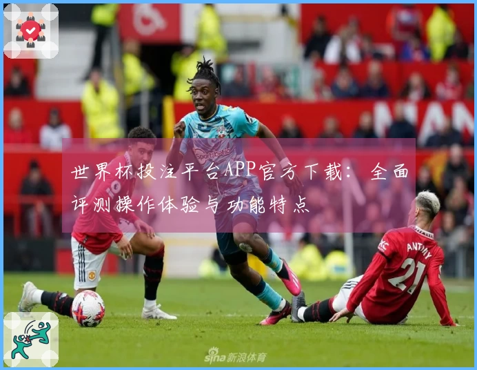 世界杯投注平台APP官方下载：全面评测操作体验与功能特点